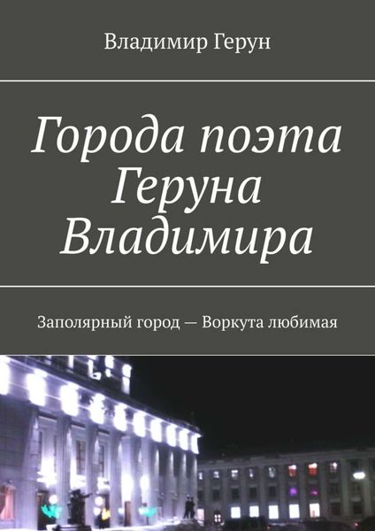Обложка книги  «Города поэта Геруна Владимира. Заполярный город – Воркута любимая»