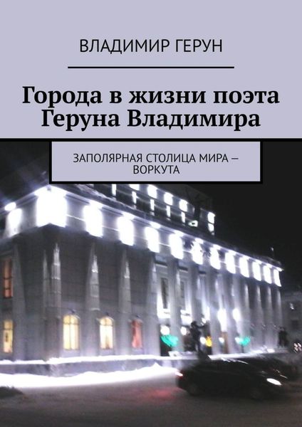 Обложка книги  «Города в жизни поэта Геруна Владимира. Заполярная столица мира – Воркута»
