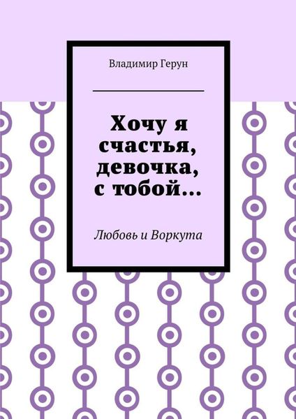 Обложка книги  «Хочу я счастья, девочка, с тобой… Любовь и Воркута»