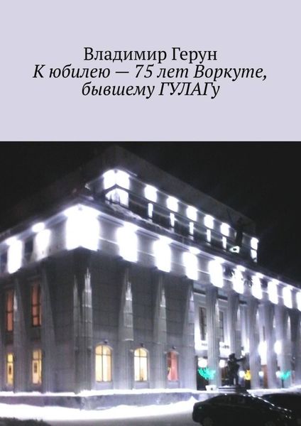 Обложка книги  «К юбилею – 75 лет Воркуте, бывшему ГУЛАГу»
