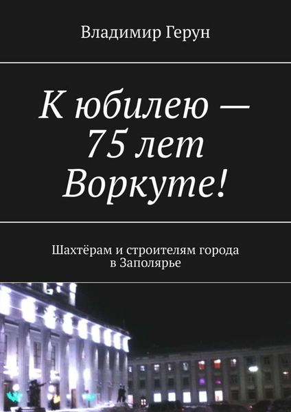 Обложка книги  «К юбилею – 75 лет Воркуте! Шахтёрам и строителям города в Заполярье»