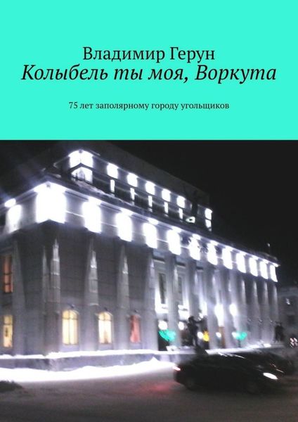 Обложка книги  «Колыбель ты моя, Воркута. 75 лет заполярному городу угольщиков»