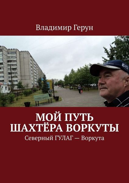 Обложка книги  «Мой путь шахтёра Воркуты. Северный ГУЛАГ – Воркута»