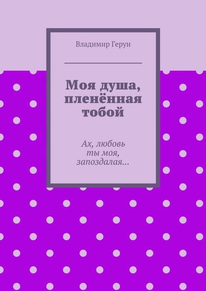 Обложка книги  «Моя душа, пленённая тобой. Ах, любовь ты моя, запоздалая…»