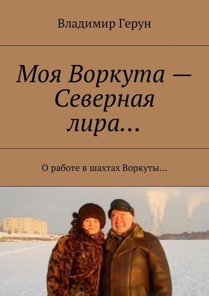 Обложка книги  «Моя Воркута – Северная лира… О работе в шахтах Воркуты…»
