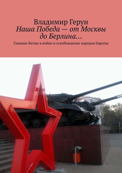 Обложка книги  «Наша Победа – от Москвы до Берлина… Главные битвы в войне и освобождение народов Европы»
