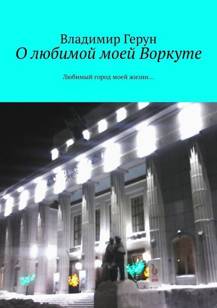 Обложка книги  «О любимой моей Воркуте. Любимый город моей жизни…»