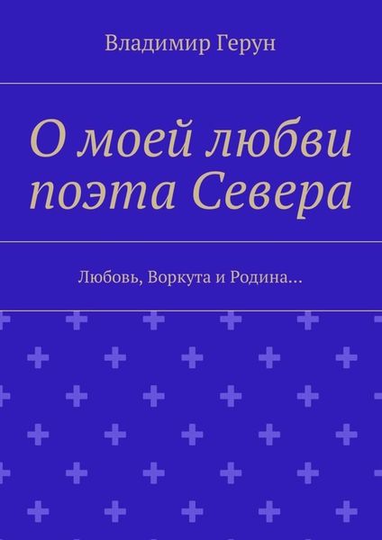 Обложка книги  «О моей любви поэта Севера. Любовь, Воркута и Родина…»