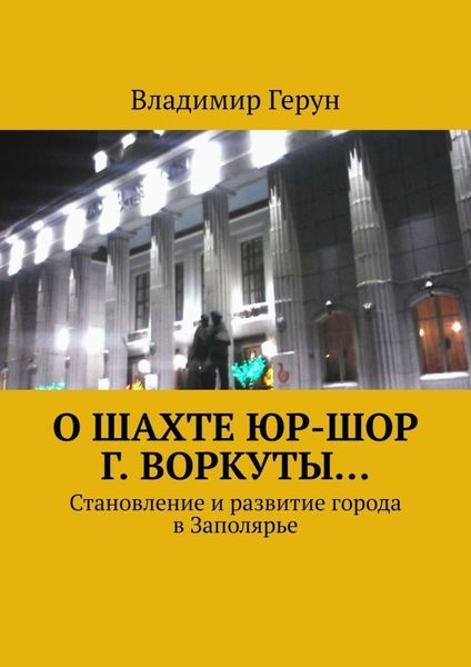 Обложка книги  «О шахте ЮР-ШОР г. Воркуты… Становление и развитие города в Заполярье»