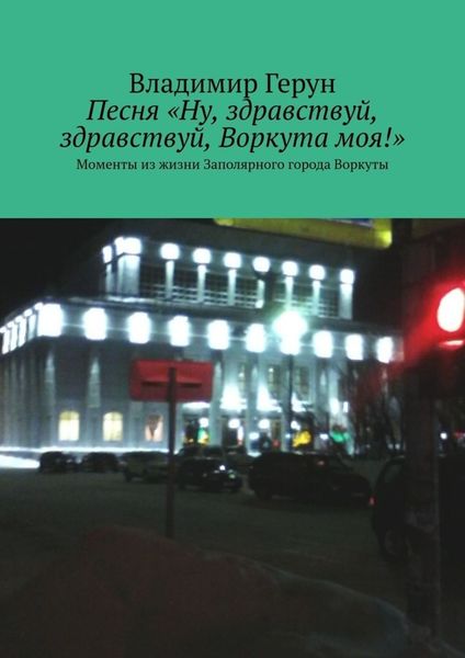 Обложка книги  «Песня «Ну, здравствуй, здравствуй, Воркута моя!». Моменты из жизни Заполярного города Воркуты»
