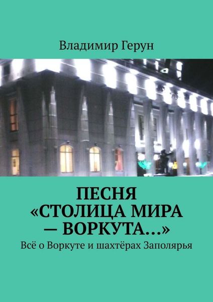 Обложка книги  «Песня «Столица мира – Воркута…». Всё о Воркуте и шахтёрах Заполярья»