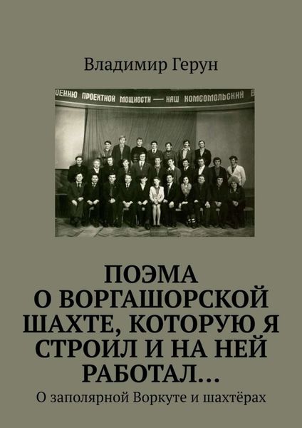 Обложка книги  «ПОЭМА о Воргашорской шахте, которую я строил и на ней работал… О заполярной Воркуте и шахтёрах»