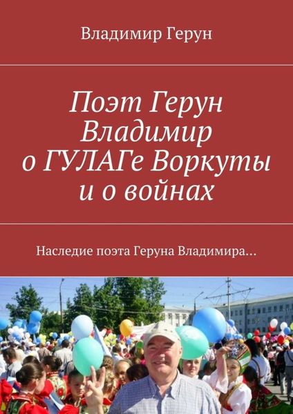 Обложка книги  «Поэт Герун Владимир о ГУЛАГе Воркуты и о войнах. Наследие поэта Геруна Владимира…»
