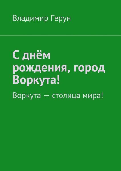 Обложка книги  «С днём рождения, город Воркута! Воркута – столица мира!»