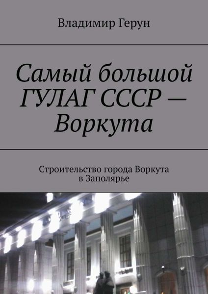 Обложка книги  «Самый большой ГУЛАГ СССР – Воркута. Строительство города Воркута в Заполярье»