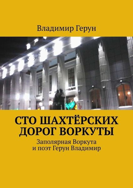 Обложка книги  «Сто шахтёрских дорог Воркуты. Заполярная Воркута и поэт Герун Владимир»