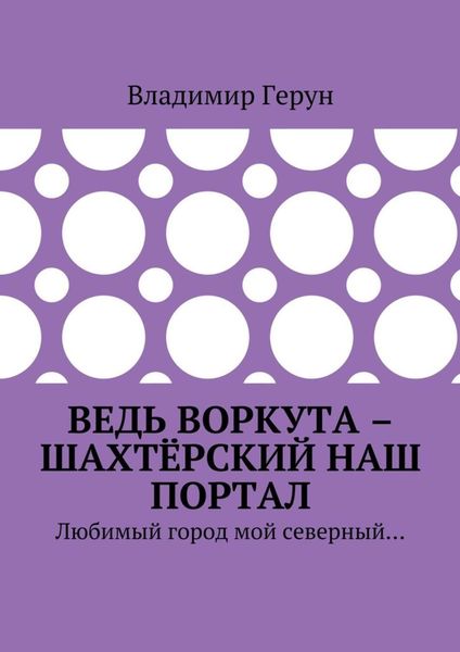 Обложка книги  «Ведь Воркута – шахтёрский наш портал. Любимый город мой северный…»
