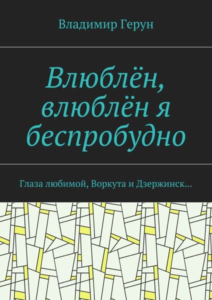 Обложка книги  «Влюблён, влюблён я беспробудно. Глаза любимой, Воркута и Дзержинск…»