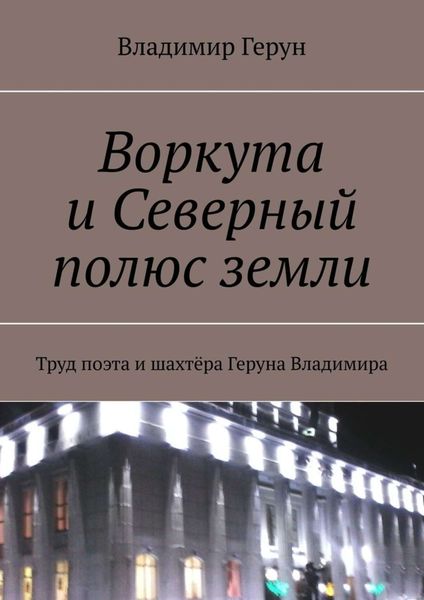 Обложка книги  «Воркута и Северный полюс земли. Труд поэта и шахтёра Геруна Владимира»