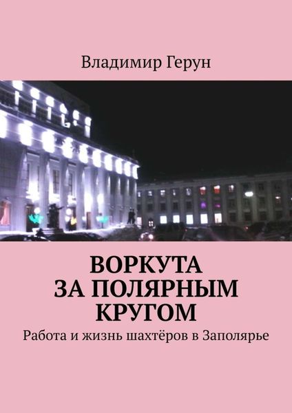 Обложка книги  «Воркута за полярным кругом. Работа и жизнь шахтёров в Заполярье»