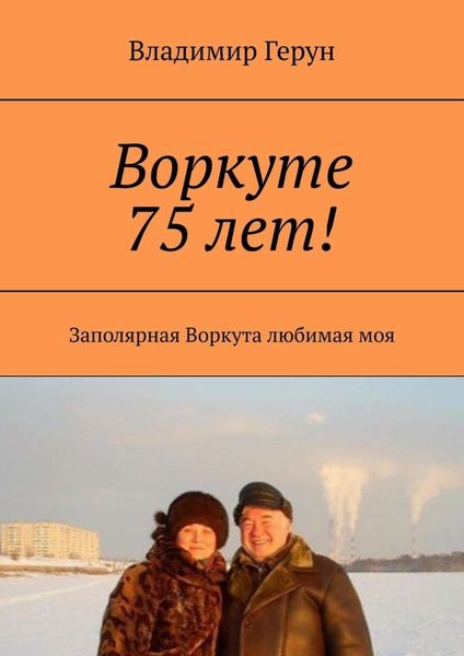 Обложка книги  «Воркуте 75 лет! Заполярная Воркута любимая моя»