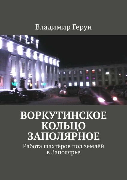 Обложка книги  «Воркутинское кольцо Заполярное. Работа шахтёров под землёй в Заполярье»
