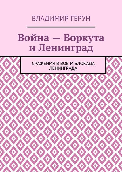 Обложка книги  «Война – Воркута и Ленинград. Сражения в ВОВ и блокада Ленинграда»