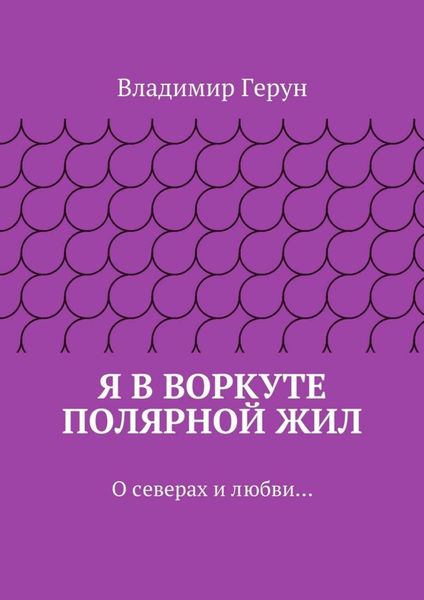 Обложка книги  «Я в Воркуте полярной жил. О северах и любви…»