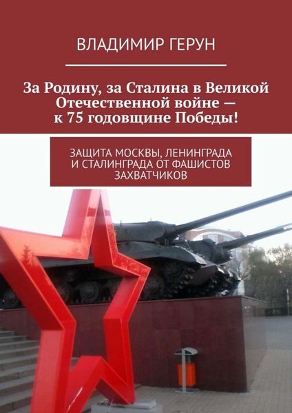 Обложка книги  «За Родину, за Сталина в Великой Отечественной войне – к 75 годовщине Победы! Защита Москвы, Ленинграда и Сталинграда от фашистов захватчиков»