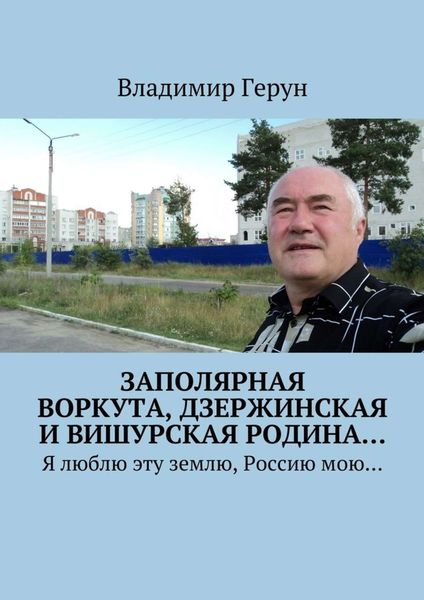 Обложка книги  «Заполярная Воркута, дзержинская и вишурская родина… Я люблю эту землю, Россию мою…»