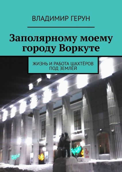 Обложка книги  «Заполярному моему городу Воркуте. Жизнь и работа шахтёров под землёй»