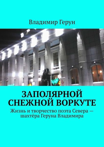 Обложка книги  «Заполярной снежной Воркуте. Жизнь и творчество поэта Севера – шахтёра Геруна Владимира»
