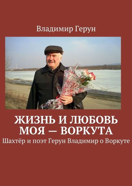 Обложка книги  «Жизнь и любовь моя – Воркута. Шахтёр и поэт Герун Владимир о Воркуте»