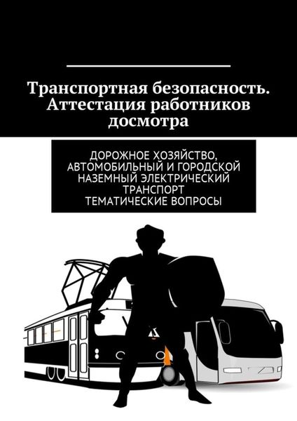 Обложка книги  «Транспортная безопасность. Аттестация работников досмотра. Дорожное хозяйство, автомобильный и городской наземный электрический транспорт. Тематические вопросы»