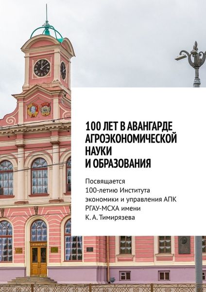 Обложка книги  «100 лет в авангарде агроэкономической науки и образования. Посвящается 100-летию Института экономики и управления АПК РГАУ-МСХА имени К. А. Тимирязева»
