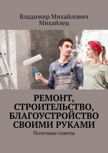 Обложка книги «Ремонт, строительство, благоустройство своими руками. Полезные советы»