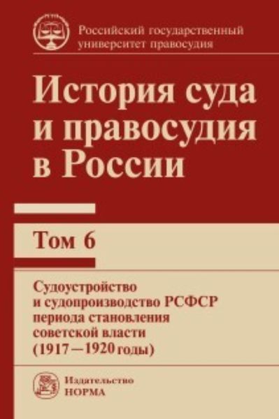 Обложка книги  «История суда и правосудия в России. Судоустройство и судопроизводство РСФСР периода становления советской власти (1917—1920 годы). Том 6»