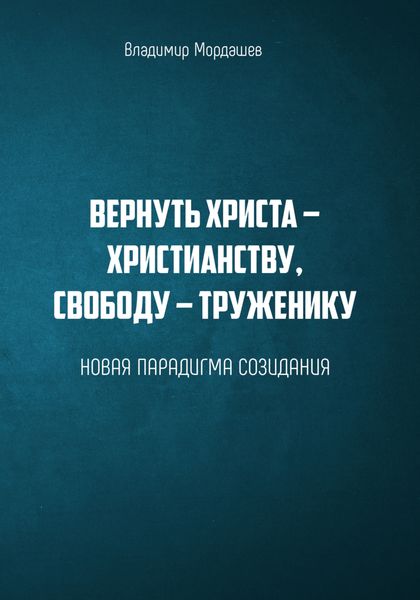 Обложка книги  «Вернуть Христа – христианству, свободу – труженику. Новая парадигма созидания»
