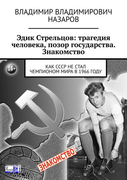 Обложка книги  «Эдик Стрельцов: трагедия человека, позор государства. Знакомство. Как СССР НЕ стал чемпионом мира в 1966 году»