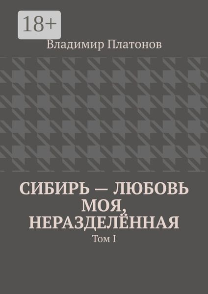 Обложка книги  «Сибирь – любовь моя, неразделённая. Том I»