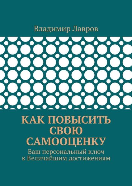 Обложка книги  «Как повысить свою самооценку. Ваш персональный ключ к Величайшим достижениям»