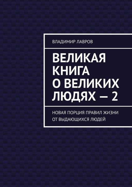 Обложка книги  «Великая книга о великих людях – 2. Новая порция правил жизни от выдающихся людей»