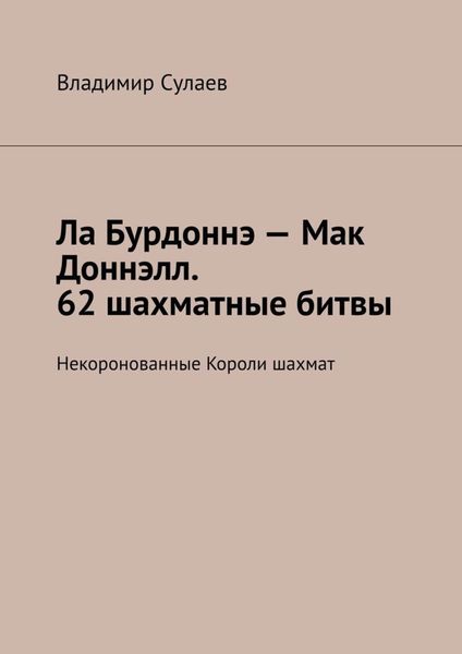 Обложка книги «Ла Бурдоннэ – Мак Доннэлл. 62 шахматные битвы. Некоронованные Короли шахмат»