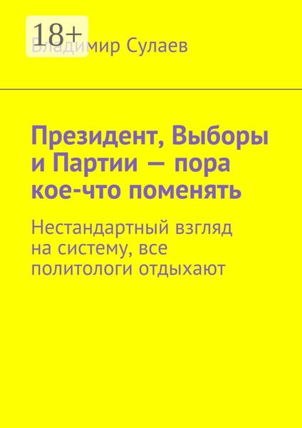 Обложка книги  «Президент, выборы и партии – пора кое-что поменять. Нестандартный взгляд на систему, все политологи отдыхают»