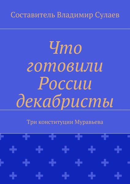 Обложка книги «Что готовили России декабристы. Три конституции Муравьева»