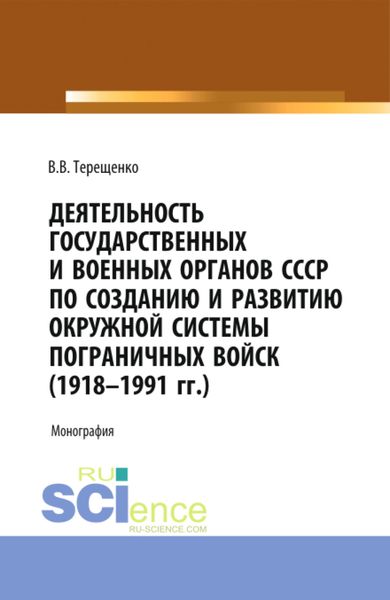 Обложка книги  «Деятельность государственных и военных органов СССР по созданию и развитию окружной системы пограничных войск (1918 – 1991). (Аспирантура, Бакалавриат, Магистратура). Монография.»