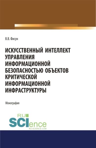 Обложка книги  «Искусственный интеллект управления информационной безопасностью объектов критической информационной инфраструктуры. (Аспирантура, Магистратура). Монография.»