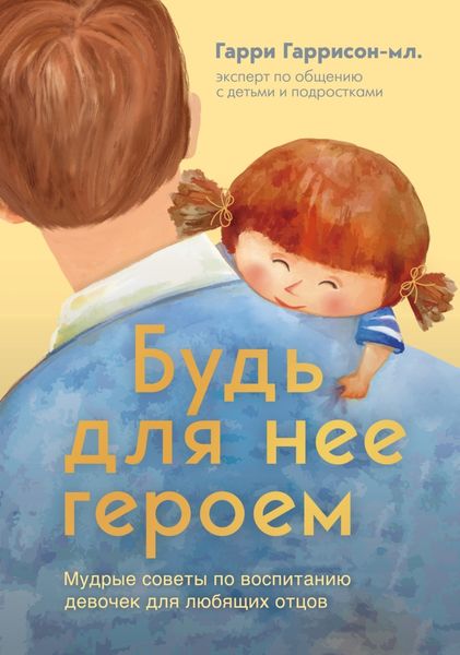 Обложка книги  «Будь для нее героем. Мудрые советы по воспитанию девочек для любящих отцов»