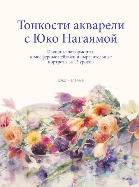 Обложка книги  «Тонкости акварели с Юко Нагаямой. Изящные натюрморты, атмосферные пейзажи и выразительные портреты за 12 уроков»