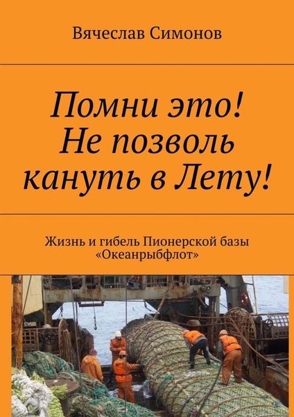 Обложка книги  «Помни это! Не позволь кануть в Лету! Жизнь и гибель Пионерской базы «Океанрыбфлот»»